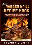 Stephen Gilbert: Traeger Grill Recipe Book 