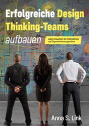 Erfolgreiche Design Thinking-Teams aufbauen - Agile Innovation für Unternehmen und Organisationen gestalten