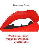 Angelina Rose: Wild Love - Sexy Tipps für Pärchen und Singles 