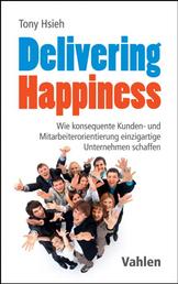 Delivering Happiness - Wie konsequente Kunden- und Mitarbeiterorientierung einzigartige Unternehmen schaffen