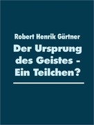 Robert Henrik Gärtner: Der Ursprung des Geistes - Ein Teilchen? 