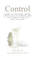 Robin Sacredfire: Control: How to Become More Spiritually Aware and Live Your Life to the Fullest 