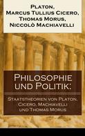 Niccolo Machiavelli: Philosophie und Politik: Staatstheorien von Platon, Cicero, Machiavelli und Thomas Morus 