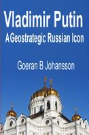 Goeran B Johansson: Vladimir Putin A Geostrategic Russian Icon 