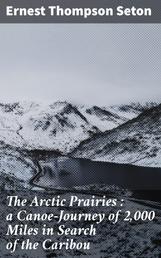 The Arctic Prairies : a Canoe-Journey of 2,000 Miles in Search of the Caribou - Being the Account of a Voyage to the Region North of Aylemer Lake