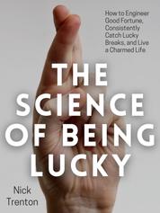 The Science of Being Lucky - How to Engineer Good Fortune, Consistently Catch Lucky Breaks, and Live a Charmed Life