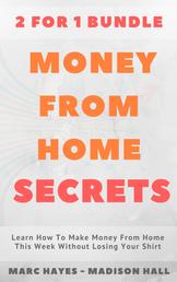 Money From Home Secrets (2 for 1 Bundle) - Learn How To Make Money From Home This Week Without Losing Your Shirt