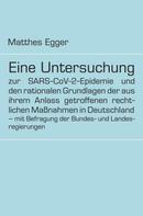 Matthes Egger: Eine Untersuchung zur SARS-CoV-2-Epidemie und den rationalen Grundlagen der aus ihrem Anlass getroffenen rechtlichen Maßnahmen in Deutschland - mit Befragung der Bundes- und Landesregierungen 