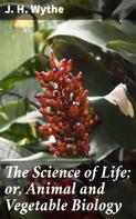 J. H. Wythe: The Science of Life; or, Animal and Vegetable Biology 