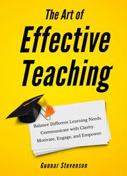 The Art of Effective Teaching - Balance Different Learning Needs. Communicate with Clarity. Motivate, Engage, and Empower.