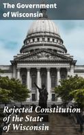 The Government of Wisconsin: Rejected Constitution of the State of Wisconsin 
