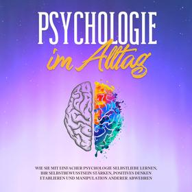 Psychologie im Alltag: Wie Sie mit einfacher Psychologie Selbstliebe lernen, Ihr Selbstbewusstsein stärken, positives Denken etablieren und Manipulation anderer abwehren