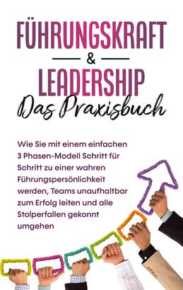 Führungskraft & Leadership - Das Praxisbuch: Wie Sie mit einem einfachen 3 Phasen-Modell Schritt für Schritt zu einer wahren Führungspersönlichkeit werden, Teams unaufhaltbar zum Erfolg leite