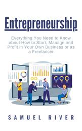 Entrepreneurship - Everything You Need to Know about How to Start, Manage and Profit in Your Own Business or as a Freelancer