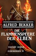 Alfred Bekker: Die Flammenspeere der Elben: Fantasy Roman: Elbenkinder 4 