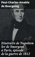 Paul-Charles-Amable de Bourgoing: Itinéraire de Napoléon Ier de Smorgoni à Paris, épisode de la guerre de 1812 