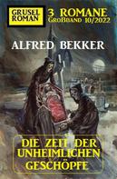 Alfred Bekker: Die Zeit der unheimlichen Geschöpfe: Gruselroman Großband 3 Romane 10/2022 