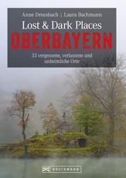 Lost & Dark Places Oberbayern - 33 vergessene, verlassene und unheimliche Orte