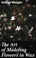 George Worgan: The Art of Modeling Flowers in Wax 