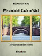 Max Walter Schulz: Wir sind nicht Staub im Wind - Triptychon mit sieben Brücken 