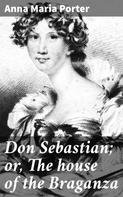 Anna Maria Porter: Don Sebastian; or, The house of the Braganza 