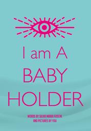 I am A BABY HOLDER - Words by Silvia Maria Feischl and pictures by YOU