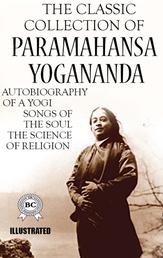 The Classic Collection of Paramahansa Yogananda. Illustrated - Autobiography of a Yogi, Songs of the Soul, The Science of Religion