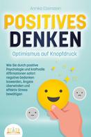 Annika Ebenstein: POSITIVES DENKEN - Optimismus auf Knopfdruck: Wie Sie durch positive Psychologie und kraftvolle Affirmationen sofort negative Gedanken loswerden, Ängste überwinden und effektiv Stress bewälti 