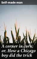 Self-made man: A corner in corn; or, How a Chicago boy did the trick 