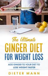 The Ultimate Ginger Diet For Weight Loss - Add Ginger to your Diet to Lose Weight Faster