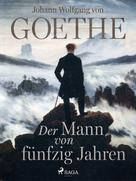 Johann Wolfgang von Goethe: Der Mann von fünfzig Jahren 