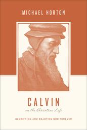Calvin on the Christian Life - Glorifying and Enjoying God Forever