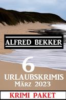 Alfred Bekker: 6 Urlaubskrimis März 2023: Krimi Paket 