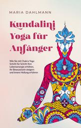 Kundalini Yoga für Anfänger - Wie Sie mit Chakra Yoga Schritt für Schritt Ihre Lebensenergie erhöhen, Ihr Bewusstsein steigern und innere Heilung erfahren