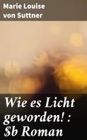 Marie Louise von Suttner: Wie es Licht geworden! : Roman 