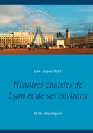Jean-Jacques Tijet: Histoires choisies de Lyon et de ses environs 