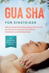 Gua Sha für Einsteiger: Mit der asiatischen Massagetechnik Schritt für Schritt zu besserer Gesundheit, Schönheit und Wohlbefinden - inkl. detaillierter Anleitung für zuhause