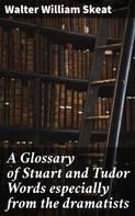 Walter William Skeat: A Glossary of Stuart and Tudor Words especially from the dramatists 