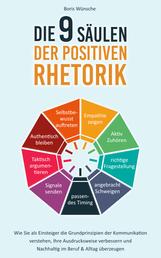 Die 9 Säulen der positiven Rhetorik - Wie Sie als Einsteiger die Grundprinzipien der Kommunikation verstehen, Ihre Ausdrucksweise verbessern und Nachhaltig im Beruf & Alltag überzeugen