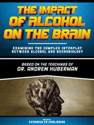 Everhealth Publishing: The Impact Of Alcohol On The Brain - Based On The Teachings Of Dr. Andrew Huberman 