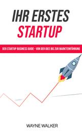 Ihr erstes Startup - Der Startup Business Guide - Von der Idee bis zur Markteinführung