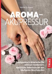 Aroma-Akupressur - Druckpunkte & ätherische Öle wirksam kombiniert: Natürliche Selbsthilfe bei den häufigsten Beschwerden