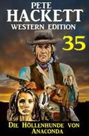 Pete Hackett: Die Höllenhunde von Anaconda: Pete Hackett Western Edition 35 