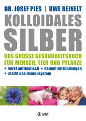 Kolloidales Silber - Das große Gesundheitsbuch für Mensch, Tier und Pflanze. Wirkt antibiotisch, hemmt Entzündungen, stärkt das Immunsystem