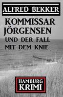 Alfred Bekker: Kommissar Jörgensen und der Fall mit dem Knie: Kommissar Jörgensen Hamburg Krimi 