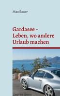 Max Bauer: Gardasee - Leben, wo andere Urlaub machen 