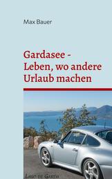 Gardasee - Leben, wo andere Urlaub machen - Anekdoten, Restaurants und Rezepte