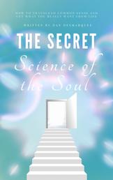 The Secret Science of the Soul - How to Transcend Common Sense and Get What You Really Want From Life