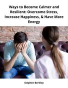 Stephen Berkley: Ways to Become Calmer and Resilient: Overcome Stress, Increase Happiness, & Have More Energy 