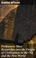 Daniel Wilson: Prehistoric Man: Researches into the Origin of Civilization in the Old and the New World 